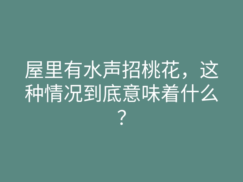 屋里有水声招桃花,这种情况到底意味着什么?