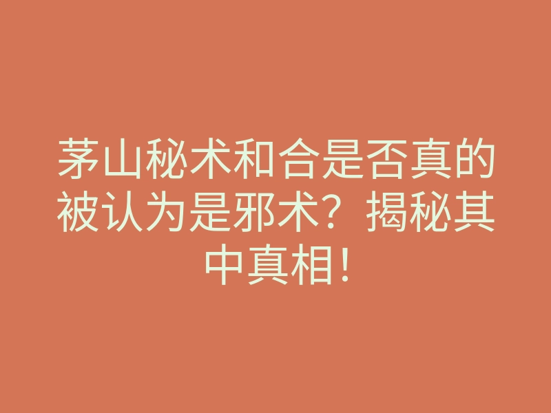 茅山秘术和合是否真的被认为是邪术?揭秘其中真相!