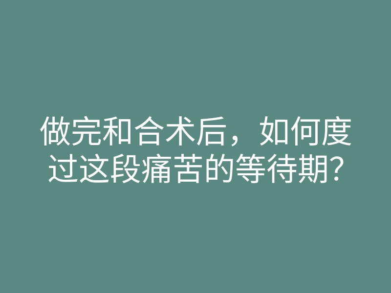 做完和合术后，如何度过这段痛苦的等待期？