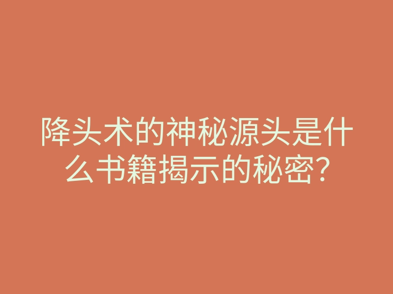 降头术的神秘源头是什么书籍揭示的秘密?