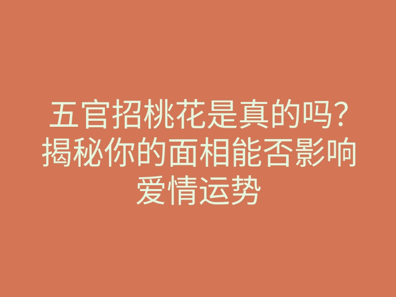 五官招桃花是真的吗?揭秘你的面相能否影响爱情运势