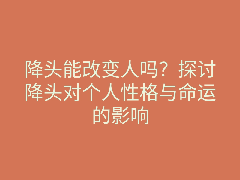 降头能改变人吗?探讨降头对个人性格与命运的影响
