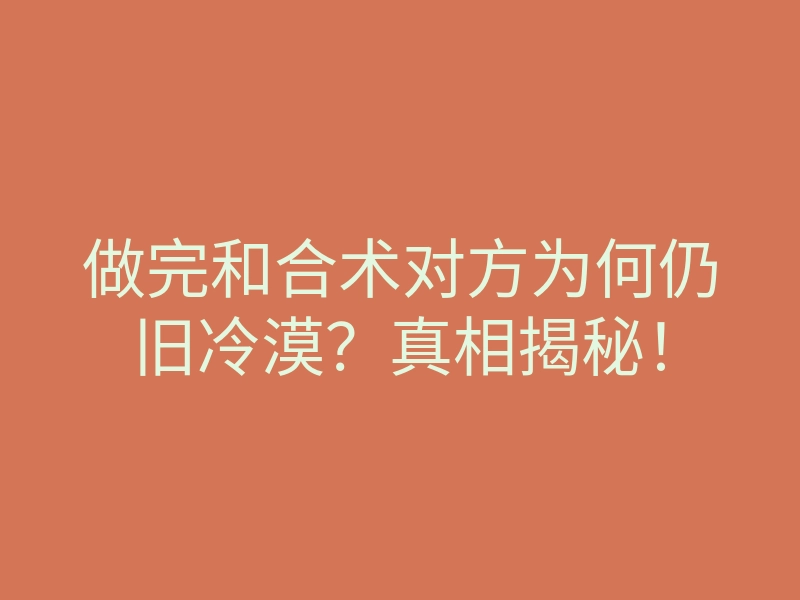 做完和合术对方为何仍旧冷漠?真相揭秘!
