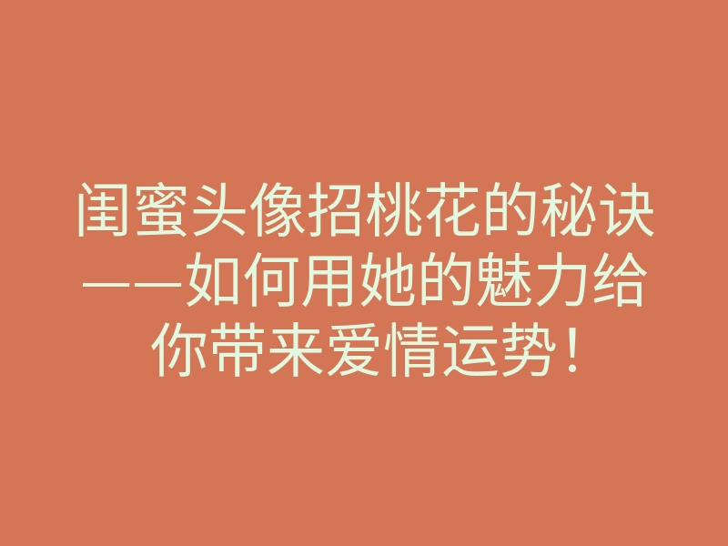 闺蜜头像招桃花的秘诀——如何用她的魅力给你带来爱情运势!