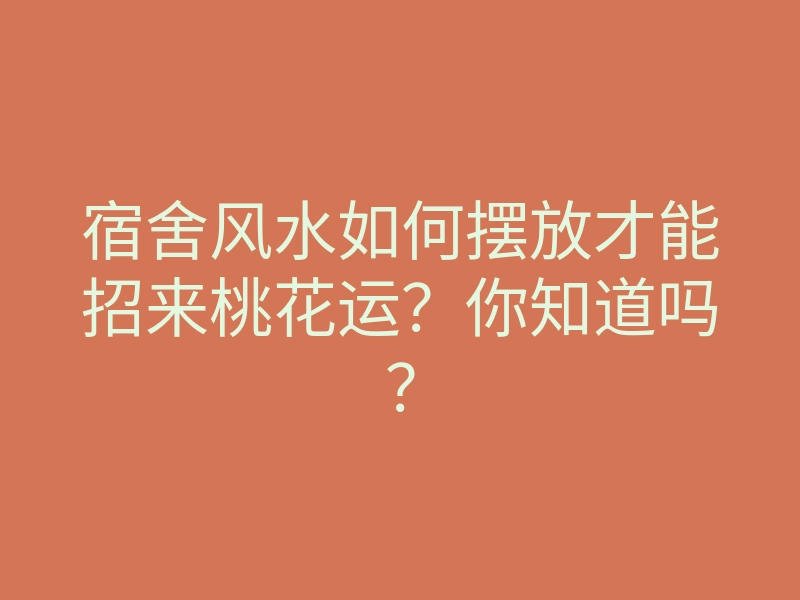 宿舍风水如何摆放才能招来桃花运?你知道吗?