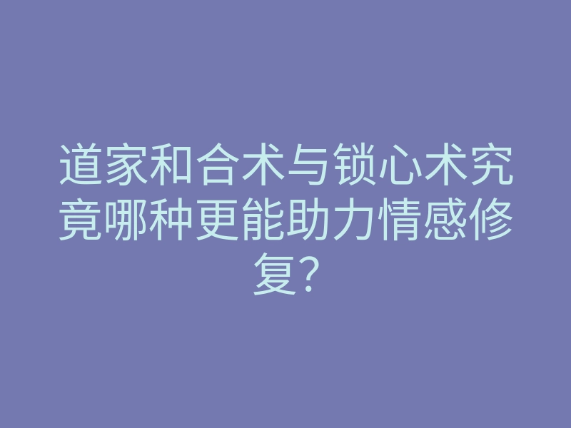 道家和合术与锁心术究竟哪种更能助力情感修复?