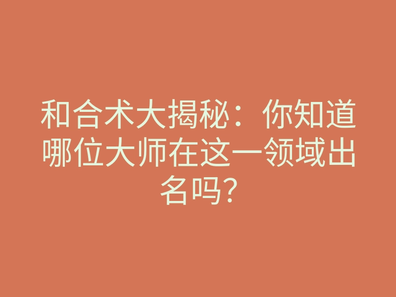 和合术大揭秘:你知道哪位大师在这一领域出名吗?