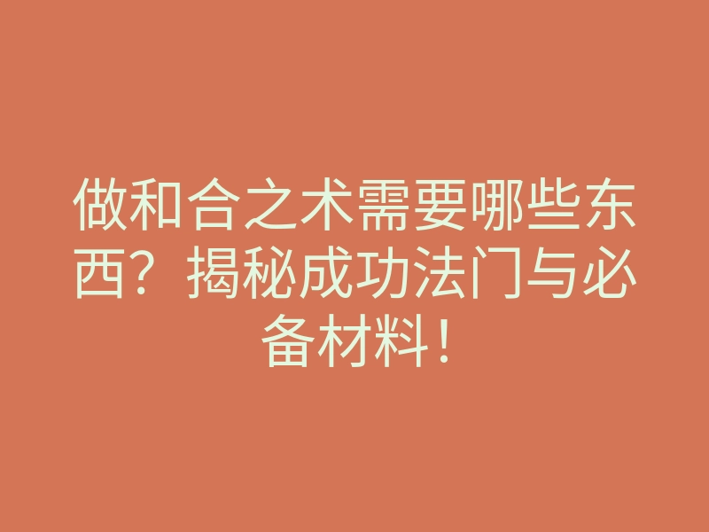 做和合之术需要哪些东西?揭秘成功法门与必备材料!