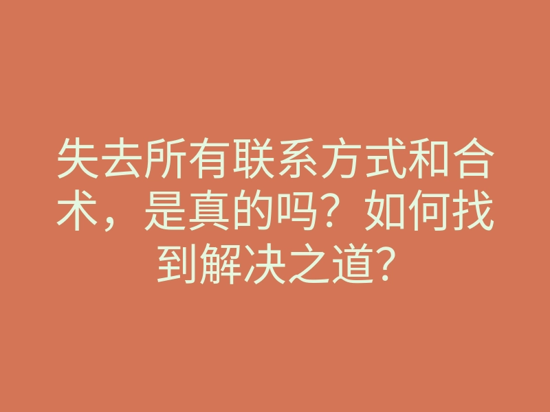 失去所有联系方式和合术,是真的吗?如何找到解决之道?