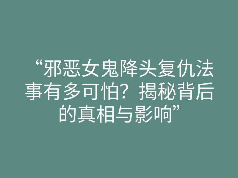 “邪恶女鬼降头复仇法事有多可怕?揭秘背后的真相与影响”