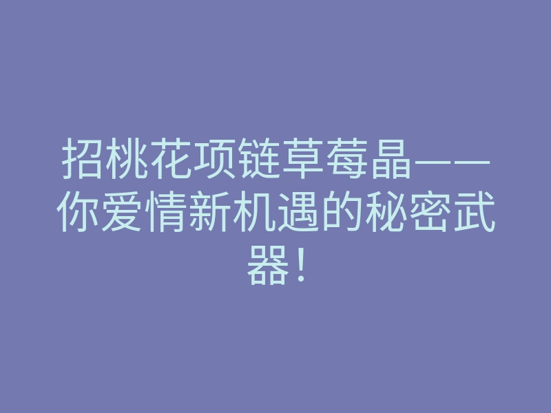 招桃花项链草莓晶——你爱情新机遇的秘密武器!