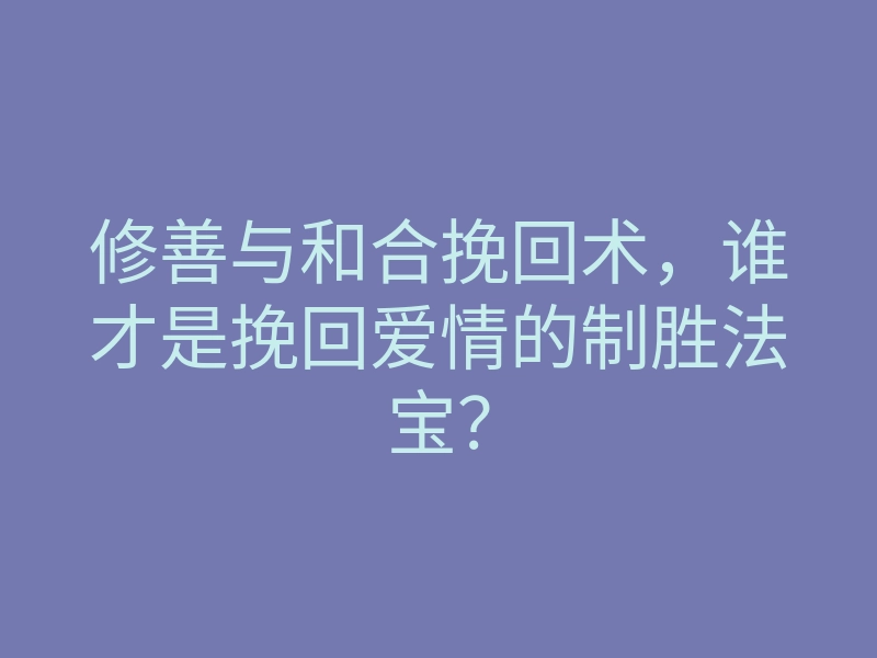 修善与和合挽回术,谁才是挽回爱情的制胜法宝?