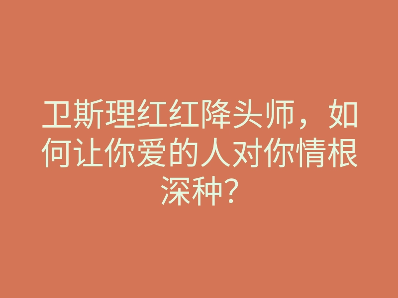 卫斯理红红降头师，如何让你爱的人对你情根深种？