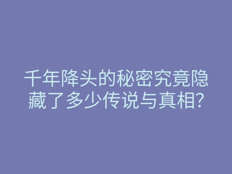 千年降头的秘密究竟隐藏了多少传说与真相?