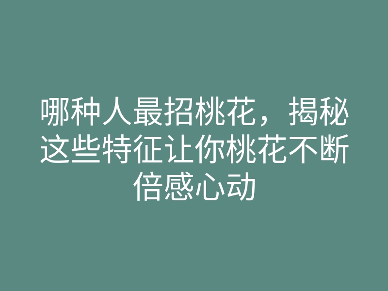 哪种人最招桃花,揭秘这些特征让你桃花不断倍感心动