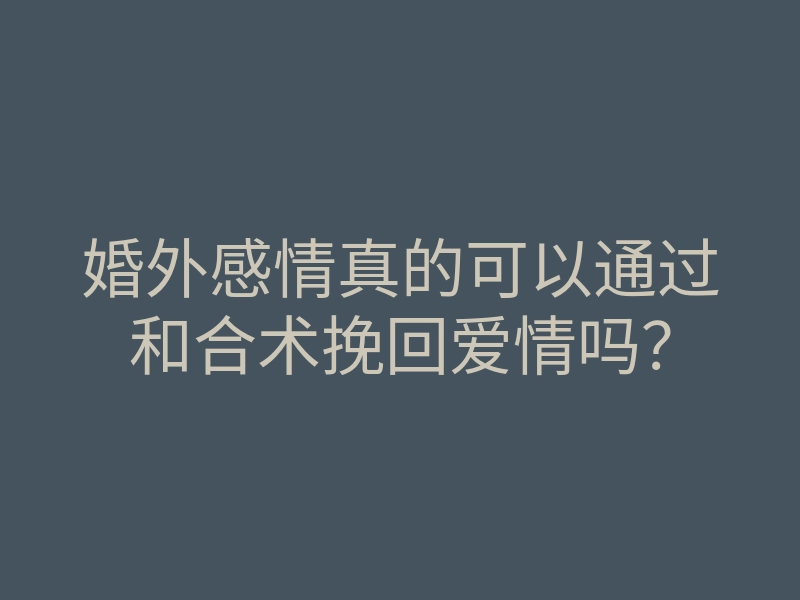 婚外感情真的可以通过和合术挽回爱情吗?