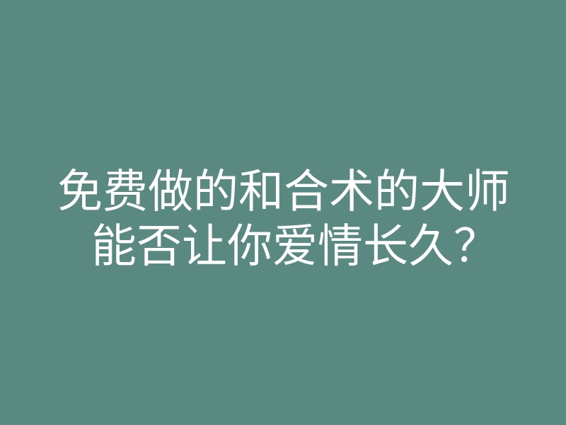 免费做的和合术的大师能否让你爱情长久?