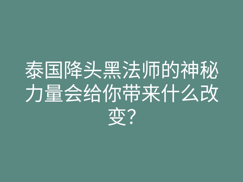 泰国降头黑法师的神秘力量会给你带来什么改变？