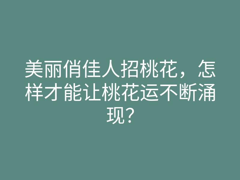 美丽俏佳人招桃花,怎样才能让桃花运不断涌现?