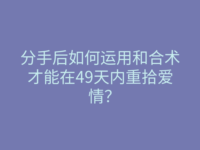 分手后如何运用和合术才能在49天内重拾爱情?