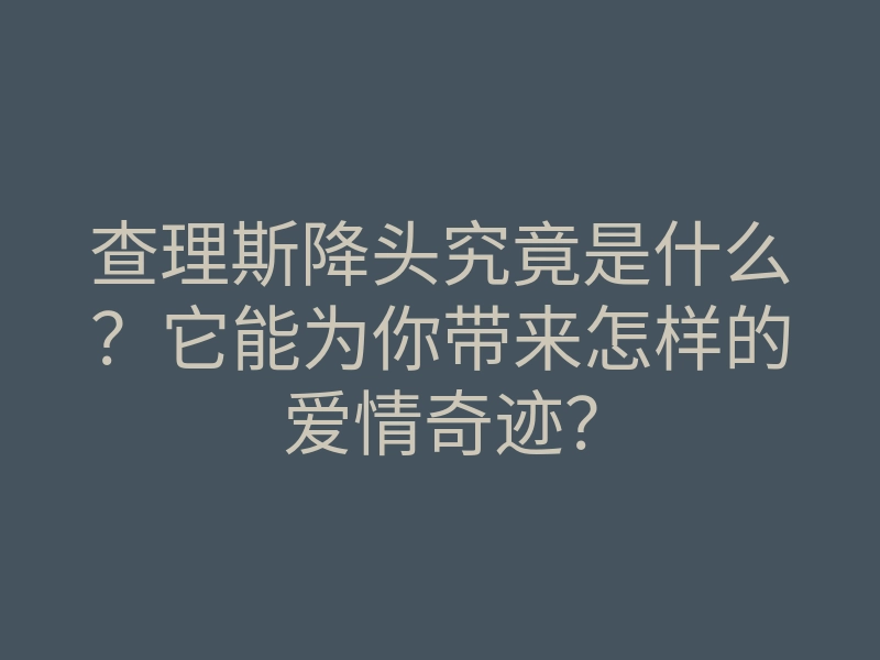 查理斯降头究竟是什么？它能为你带来怎样的爱情奇迹？