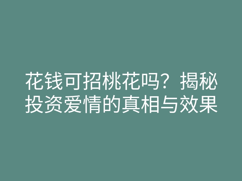 花钱可招桃花吗?揭秘投资爱情的真相与效果
