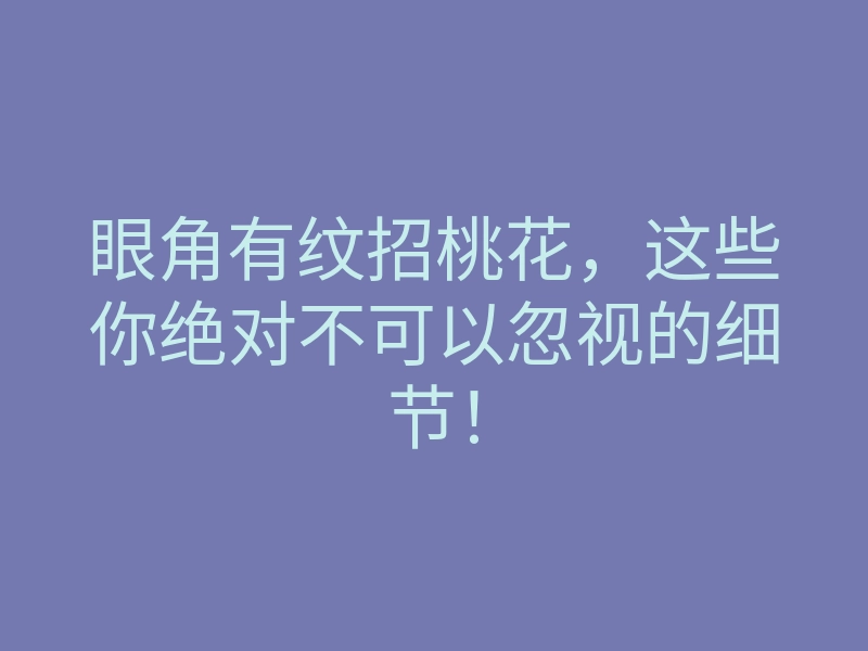 眼角有纹招桃花,这些你绝对不可以忽视的细节!