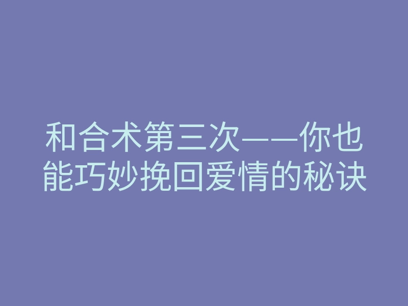 和合术第三次——你也能巧妙挽回爱情的秘诀