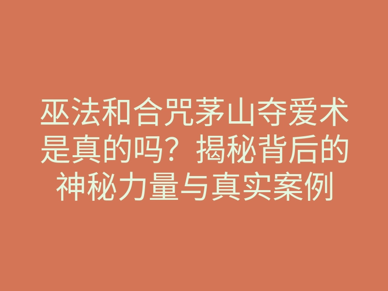 巫法和合咒茅山夺爱术是真的吗?揭秘背后的神秘力量与真实案例