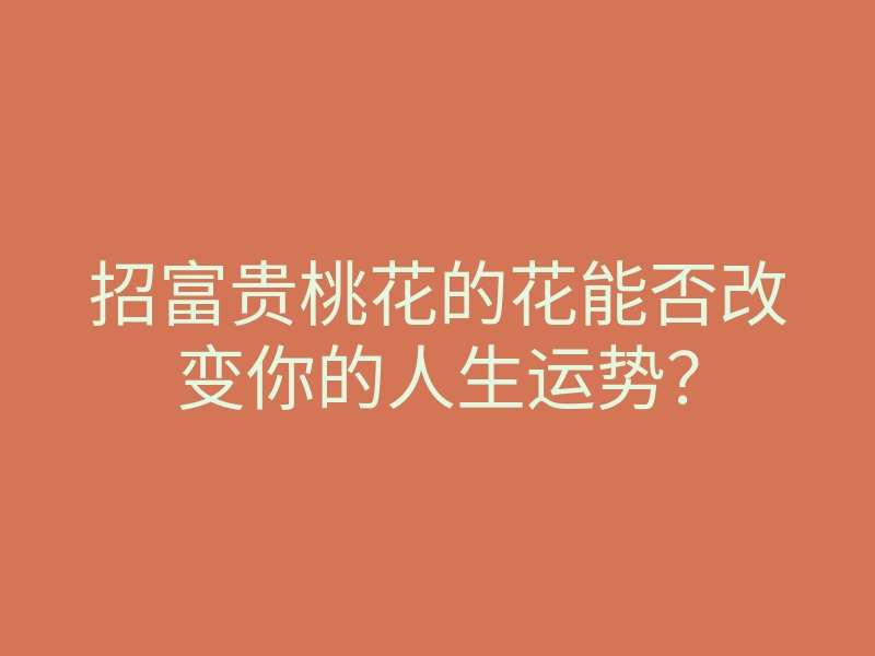 招富贵桃花的花能否改变你的人生运势?