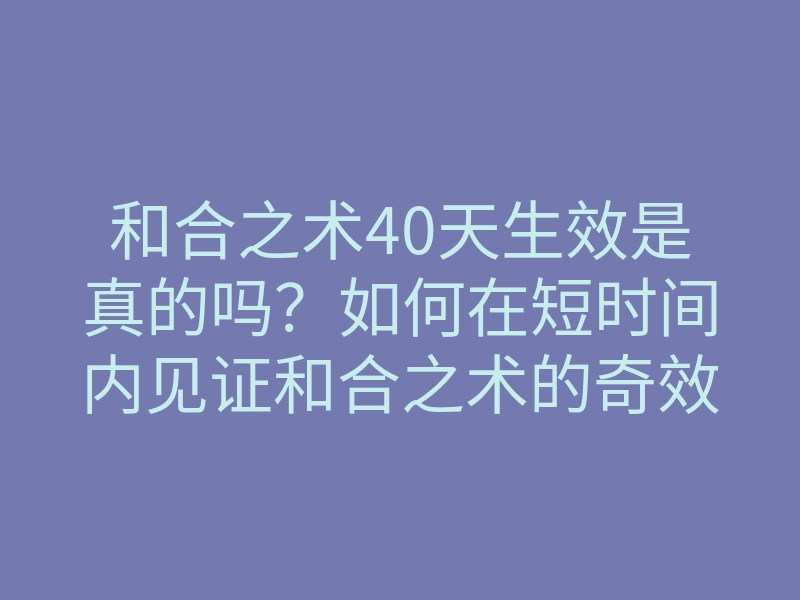 和合之术40天生效是真的吗?如何在短时间内见证和合之术的奇效