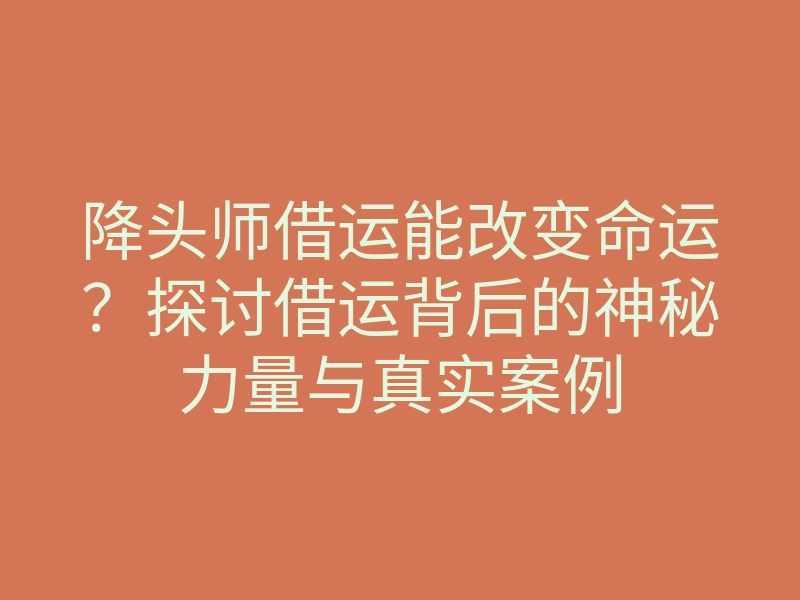 降头师借运能改变命运?探讨借运背后的神秘力量与真实案例