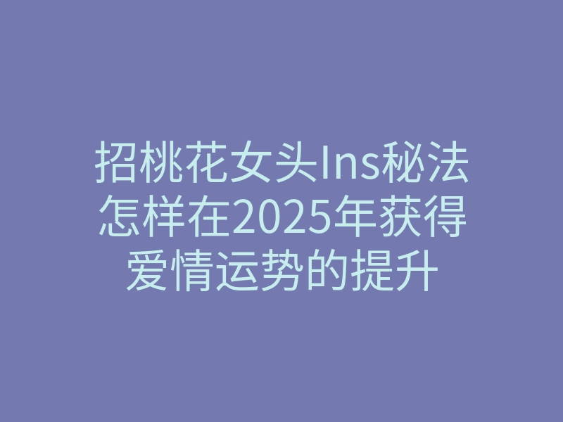 招桃花女头Ins秘法怎样在2025年获得爱情运势的提升