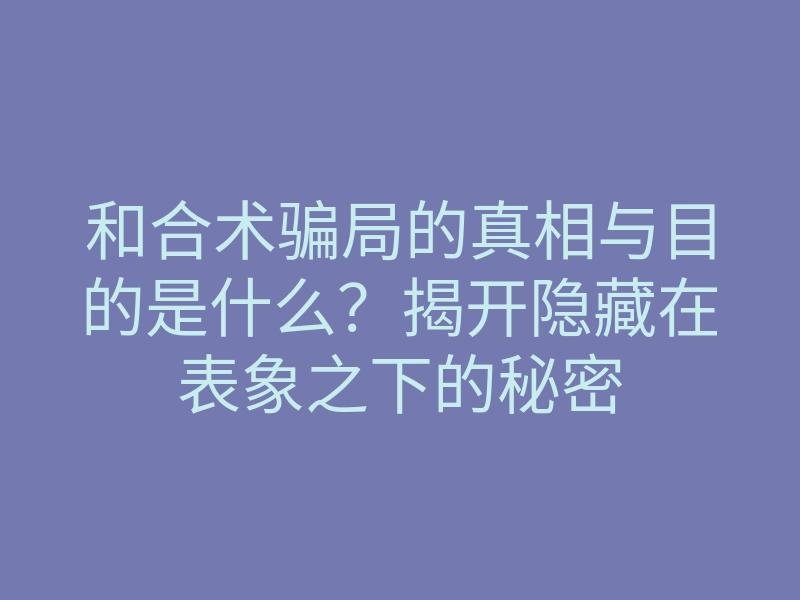 和合术骗局的真相与目的是什么?揭开隐藏在表象之下的秘密
