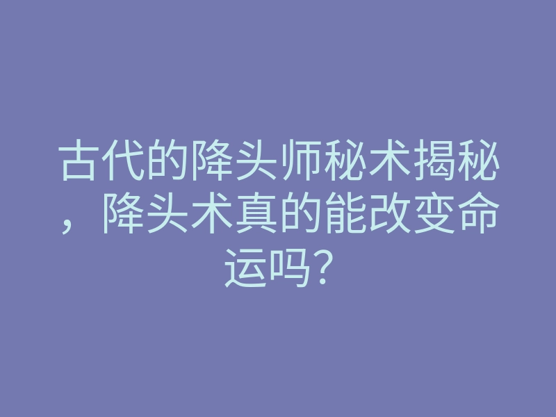 古代的降头师秘术揭秘,降头术真的能改变命运吗?