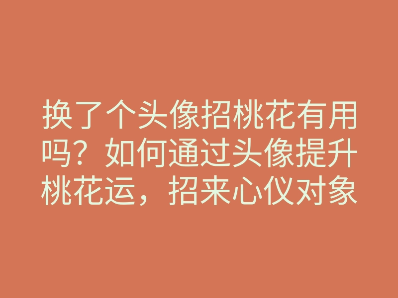 换了个头像招桃花有用吗？如何通过头像提升桃花运，招来心仪对象