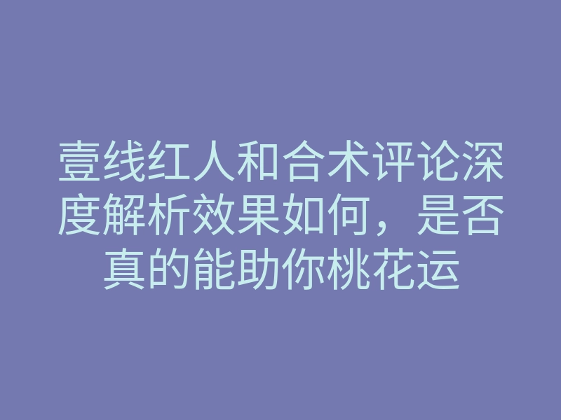 壹线红人和合术评论深度解析效果如何,是否真的能助你桃花运