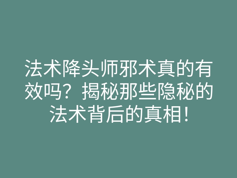 法术降头师邪术真的有效吗?揭秘那些隐秘的法术背后的真相!