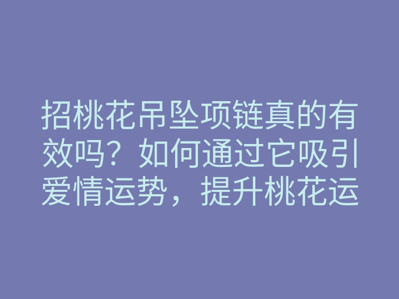 招桃花吊坠项链真的有效吗？如何通过它吸引爱情运势，提升桃花运的方法