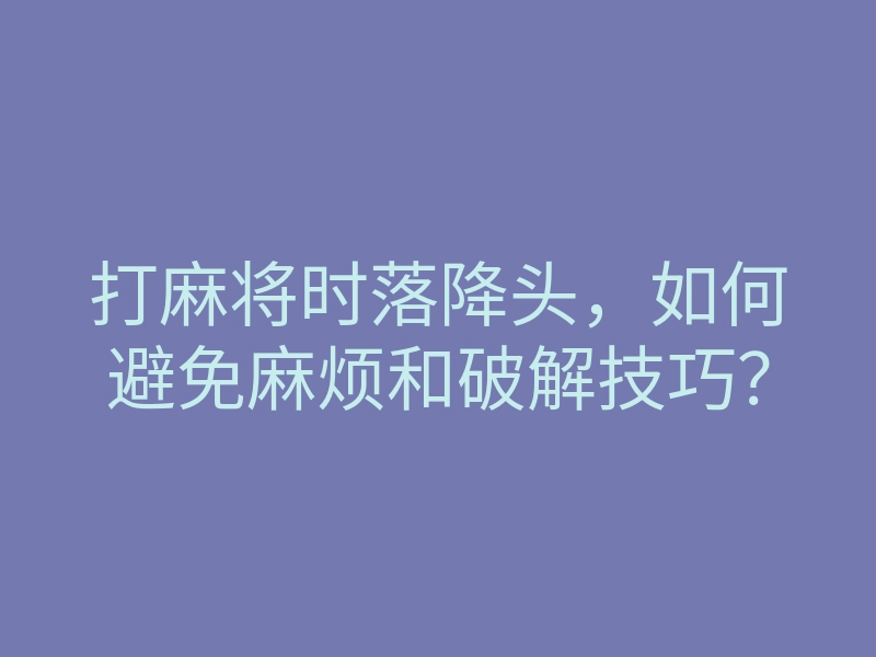 打麻将时落降头，如何避免麻烦和破解技巧？