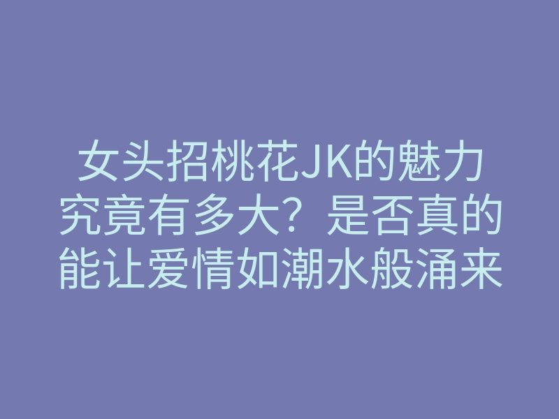 女头招桃花JK的魅力究竟有多大?是否真的能让爱情如潮水般涌来?