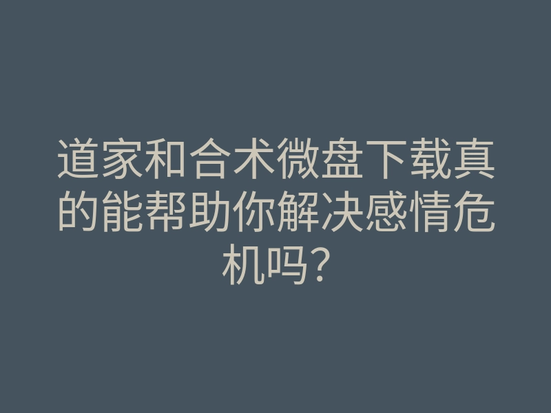 道家和合术微盘下载真的能帮助你解决感情危机吗?