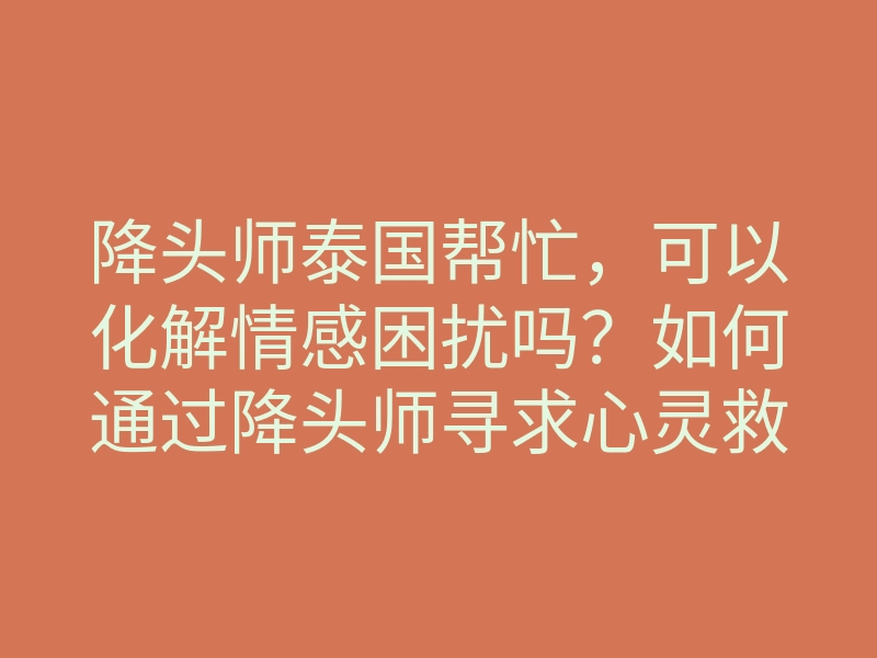 降头师泰国帮忙,可以化解情感困扰吗?如何通过降头师寻求心灵救赎和爱情帮助