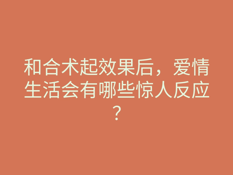 和合术起效果后，爱情生活会有哪些惊人反应？