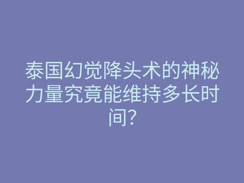 泰国幻觉降头术的神秘力量究竟能维持多长时间?