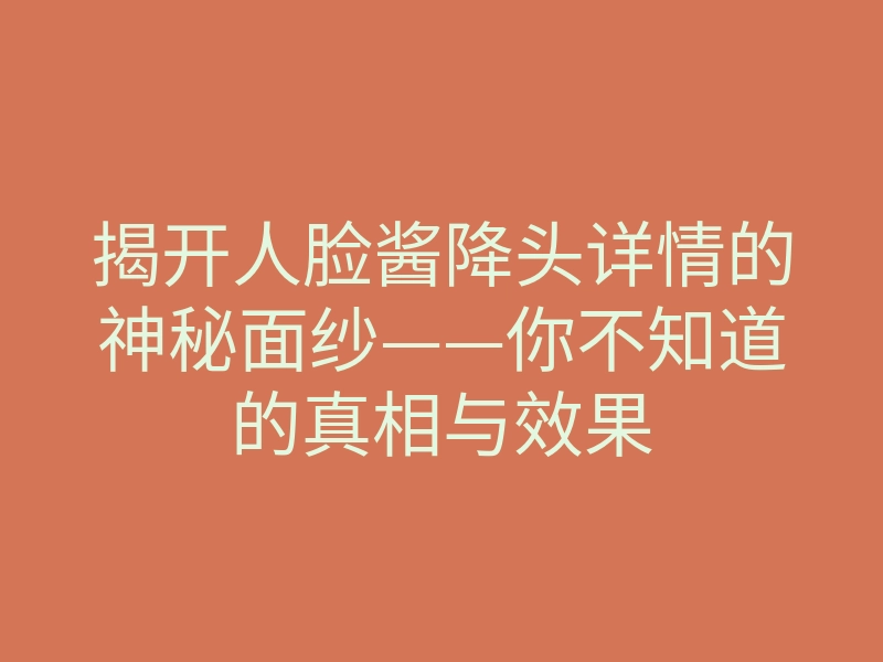 揭开人脸酱降头详情的神秘面纱——你不知道的真相与效果