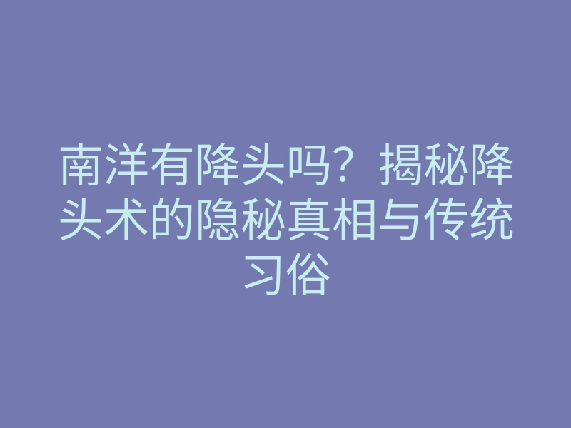 南洋有降头吗?揭秘降头术的隐秘真相与传统习俗