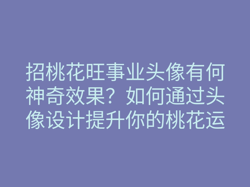 招桃花旺事业头像有何神奇效果?如何通过头像设计提升你的桃花运和事业运?