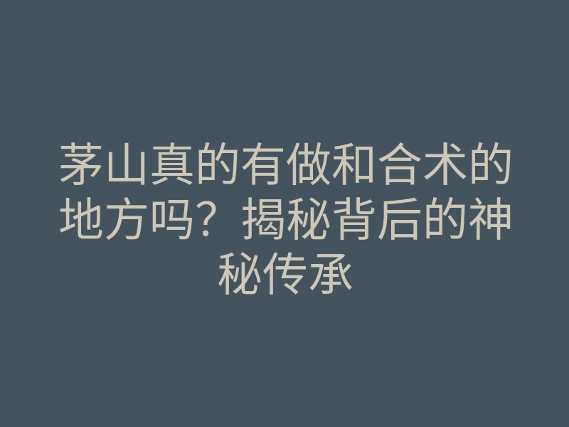 茅山真的有做和合术的地方吗?揭秘背后的神秘传承