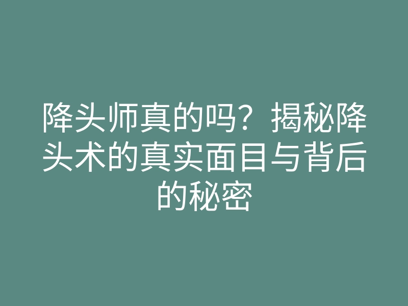 降头师真的吗?揭秘降头术的真实面目与背后的秘密